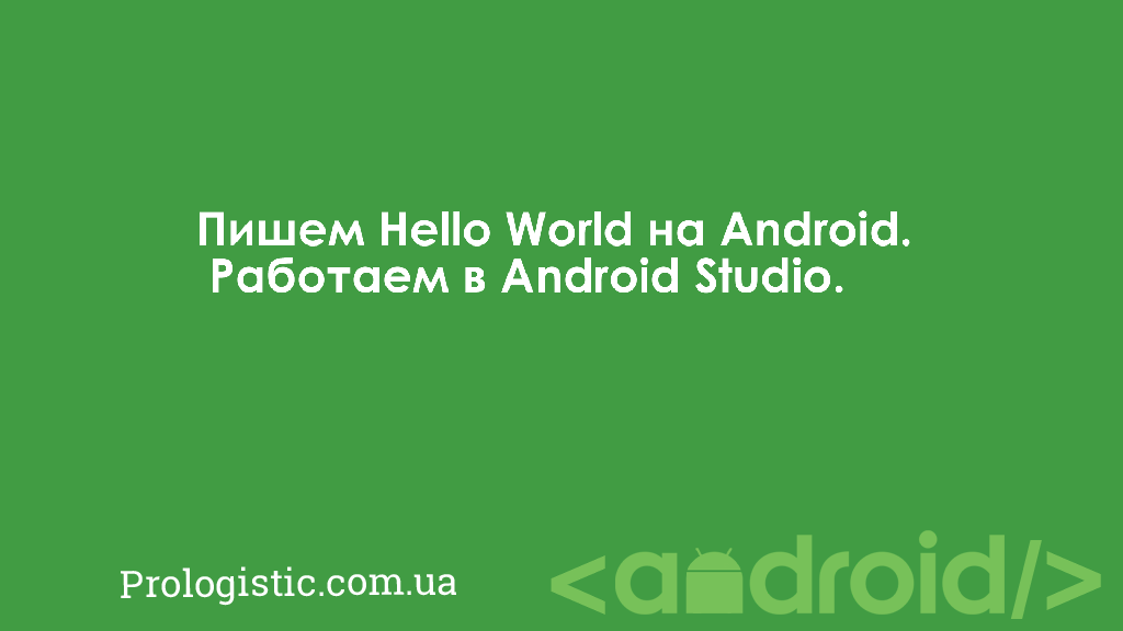 Пишем Hello World на Android. Работаем в Android Studio | Prologistic.com.ua