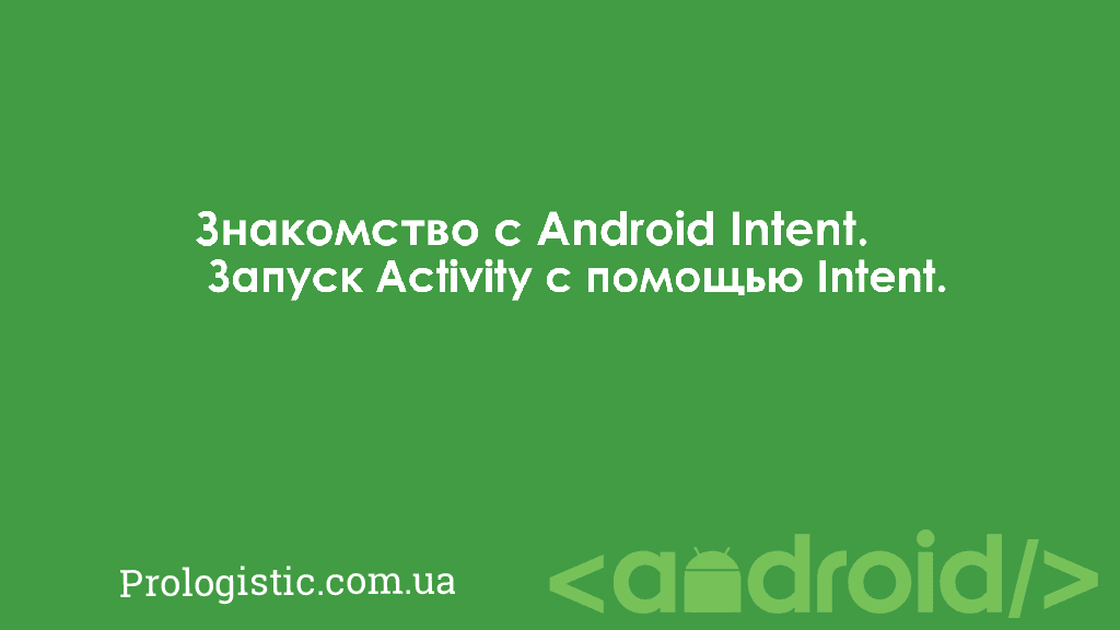 Знакомство с Android Intent. Запуск Activity с помощью Intent | Prologistic.com.ua