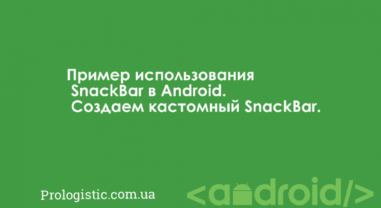 Пример использования SnackBar в Android. Создаем кастомный SnackBar | Prologistic.com.ua