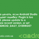 Что делать, если Android Studio выдает ошибку: Plugin is too old, please update to a more recent version, or set ANDROID_DAILY_OVERRIDE?