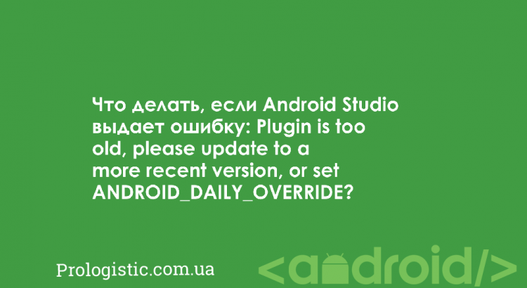 Что делать, если Android Studio выдает ошибку: Plugin is too old, please update to a more recent version, or set ANDROID_DAILY_OVERRIDE? | Prologistic.com.ua